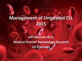 Management of Untreated CLL
2015
Jeff Sharman M.D.
Medical Director Hematology Research
US Oncology
 