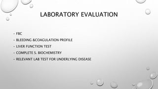 LABORATORY EVALUATION
• FBC
• BLEEDING &COAGULATION PROFILE
• LIVER FUNCTION TEST
• COMPLETE S. BIOCHEMISTRY
• RELEVANT LAB TEST FOR UNDERLYING DISEASE
 