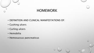 HOMEWORK
• DEFINITION AND CLINICAL MANIFESTATIONS OF:
• Cushing ulcers
• Curling ulcers
• Hemobilia
• Hemosuccus pancreaticus
 