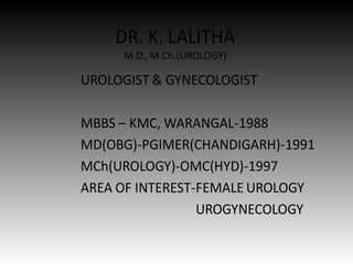 DR. K. LALITHA
M.D., M.Ch.(UROLOGY)
UROLOGIST & GYNECOLOGIST
MBBS – KMC, WARANGAL-1988
MD(OBG)-PGIMER(CHANDIGARH)-1991
MCh(UROLOGY)-OMC(HYD)-1997
AREA OF INTEREST-FEMALE UROLOGY
UROGYNECOLOGY
 