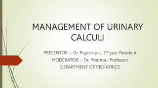 MANAGEMENT OF URINARY
CALCULI
PRESENTOR :- Dr. Rajesh sai , 1st year Resident
MODERATOR :- Dr. Pratima , Professor
DEPARTMENT OF PEDIATRICS
 