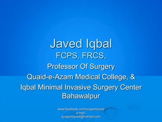 Javed Iqbal
          FCPS, FRCS,
        Professor Of Surgery
  Quaid-e-Azam Medical College, &
Iqbal Minimal Invasive Surgery Center
             Bahawalpur
           www.facebook.com/surgeonjaved
                       e-mail:
             surgeonjaved@hotmail.com
 