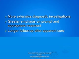  More extensive diagnostic investigations
 Greater emphasis on prompt and
  appropriate treatment
 Longer follow-up after apparent cure




              www.facebook.com/surgeonjaved
                          e-mail:
                surgeonjaved@hotmail.com
 