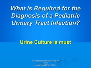 What is Required for the
Diagnosis of a Pediatric
Urinary Tract Infection?


   Urine Culture is must


        www.facebook.com/surgeonjaved
                    e-mail:
          surgeonjaved@hotmail.com
 