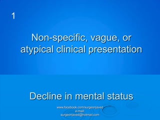 1

       Non-specific, vague, or
    atypical clinical presentation



      Decline in mental status
            www.facebook.com/surgeonjaved
                        e-mail:
              surgeonjaved@hotmail.com
 