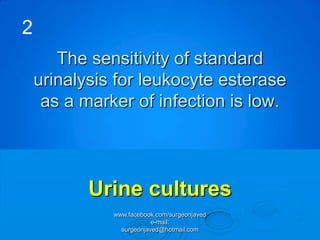 2
       The sensitivity of standard
    urinalysis for leukocyte esterase
     as a marker of infection is low.




           Urine cultures
              www.facebook.com/surgeonjaved
                          e-mail:
                surgeonjaved@hotmail.com
 