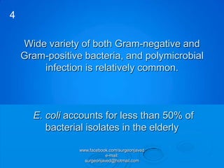 4

    Wide variety of both Gram-negative and
    Gram-positive bacteria, and polymicrobial
        infection is relatively common.



      E. coli accounts for less than 50% of
         bacterial isolates in the elderly

                 www.facebook.com/surgeonjaved
                             e-mail:
                   surgeonjaved@hotmail.com
 