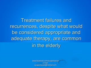 Treatment failures and
recurrences, despite what would
 be considered appropriate and
 adequate therapy, are common
         in the elderly

         www.facebook.com/surgeonjaved
                     e-mail:
           surgeonjaved@hotmail.com
 