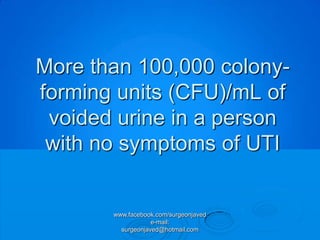 More than 100,000 colony-
forming units (CFU)/mL of
 voided urine in a person
 with no symptoms of UTI


       www.facebook.com/surgeonjaved
                   e-mail:
         surgeonjaved@hotmail.com
 