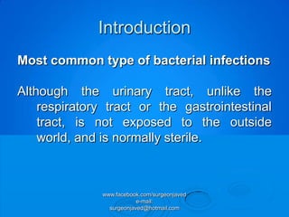 Introduction
Most common type of bacterial infections

Although the urinary tract, unlike the
    respiratory tract or the gastrointestinal
    tract, is not exposed to the outside
    world, and is normally sterile.



               www.facebook.com/surgeonjaved
                           e-mail:
                 surgeonjaved@hotmail.com
 