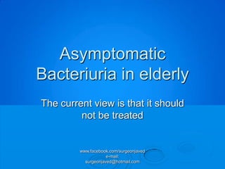 Asymptomatic
Bacteriuria in elderly
The current view is that it should
         not be treated


         www.facebook.com/surgeonjaved
                     e-mail:
           surgeonjaved@hotmail.com
 