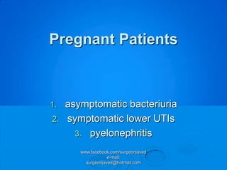 Pregnant Patients



1.   asymptomatic bacteriuria
2.   symptomatic lower UTIs
       3. pyelonephritis

        www.facebook.com/surgeonjaved
                    e-mail:
          surgeonjaved@hotmail.com
 