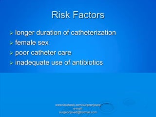 Risk Factors
 longer duration of catheterization
 female sex
 poor catheter care
 inadequate use of antibiotics




               www.facebook.com/surgeonjaved
                           e-mail:
                 surgeonjaved@hotmail.com
 