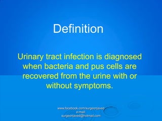 Definition

Urinary tract infection is diagnosed
 when bacteria and pus cells are
 recovered from the urine with or
        without symptoms.

           www.facebook.com/surgeonjaved
                       e-mail:
             surgeonjaved@hotmail.com
 