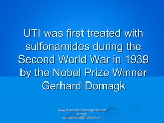 UTI was first treated with
 sulfonamides during the
Second World War in 1939
by the Nobel Prize Winner
     Gerhard Domagk
        www.facebook.com/surgeonjaved
                    e-mail:
          surgeonjaved@hotmail.com
 