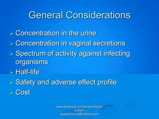 General Considerations
 Concentration in the urine
 Concentration in vaginal secretions
 Spectrum of activity against infecting
  organisms
 Half-life
 Safety and adverse effect profile
 Cost

               www.facebook.com/surgeonjaved
                           e-mail:
                 surgeonjaved@hotmail.com
 