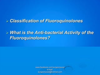  Classification   of Fluoroquinolones

 Whatis the Anti-bacterial Activity of the
 Fluoroquinolones?




              www.facebook.com/surgeonjaved
                          e-mail:
                surgeonjaved@hotmail.com
 