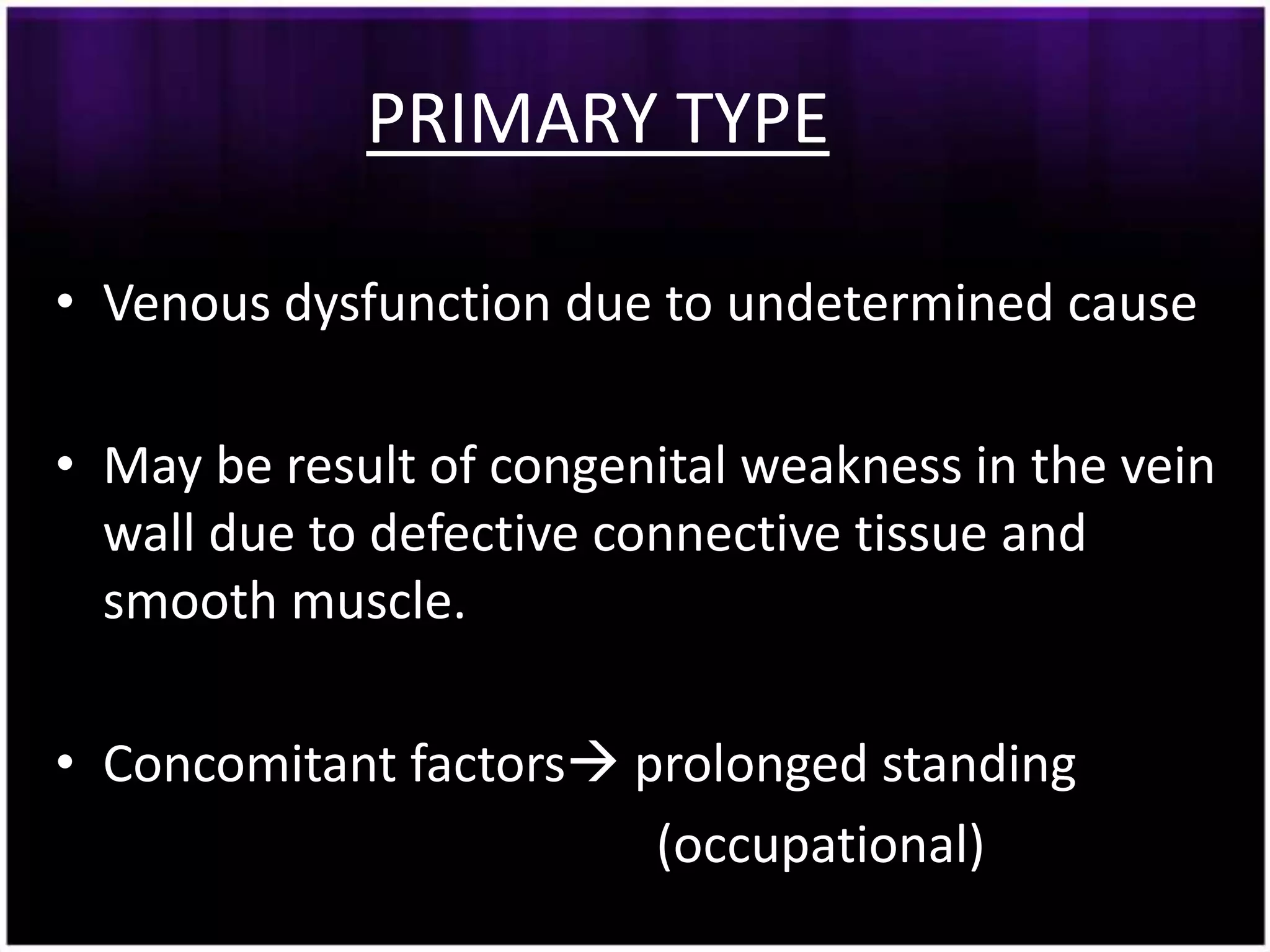 PRIMARY TYPE

• Venous dysfunction due to undetermined cause

• May be result of congenital weakness in the vein
  wall due to defective connective tissue and
  smooth muscle.

• Concomitant factors prolonged standing
                        (occupational)
 