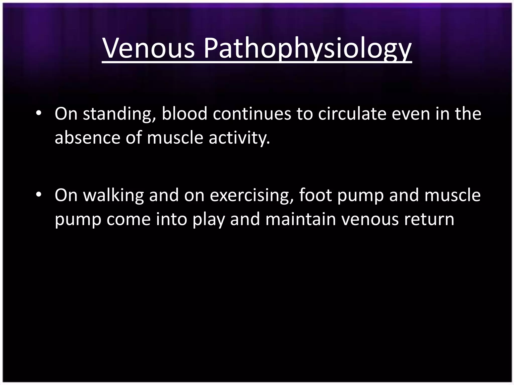 Venous Pathophysiology
• On standing, blood continues to circulate even in the
  absence of muscle activity.

• On walking and on exercising, foot pump and muscle
  pump come into play and maintain venous return
 