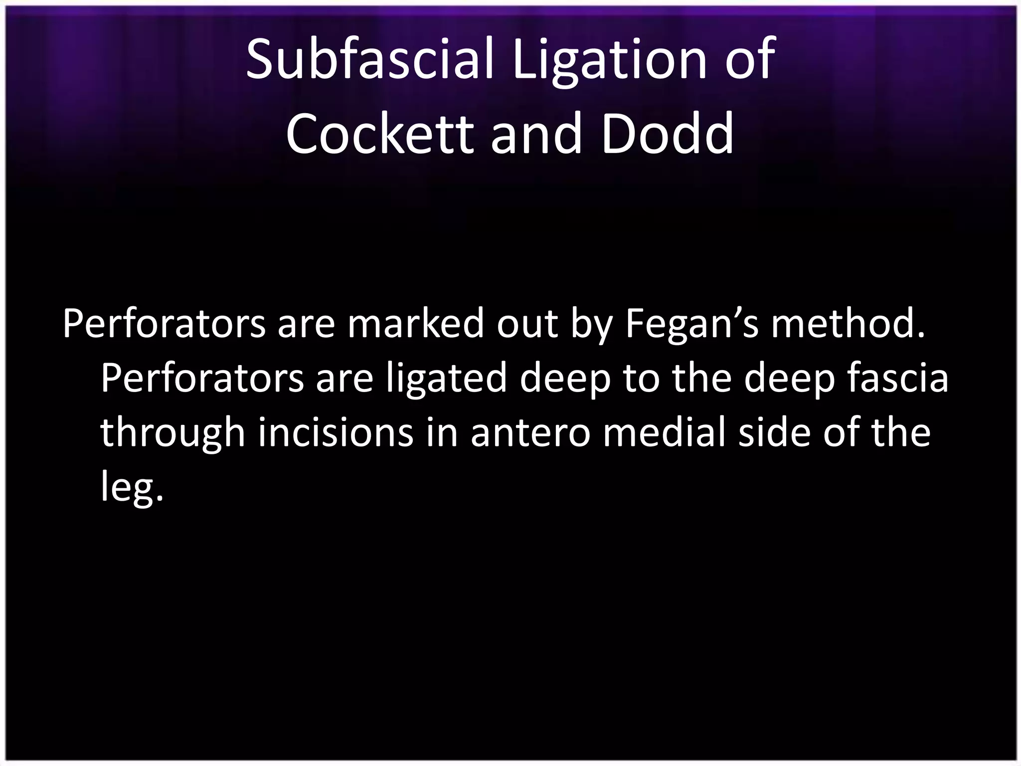 Subfascial Ligation of
           Cockett and Dodd

Perforators are marked out by Fegan’s method.
  Perforators are ligated deep to the deep fascia
  through incisions in antero medial side of the
  leg.
 