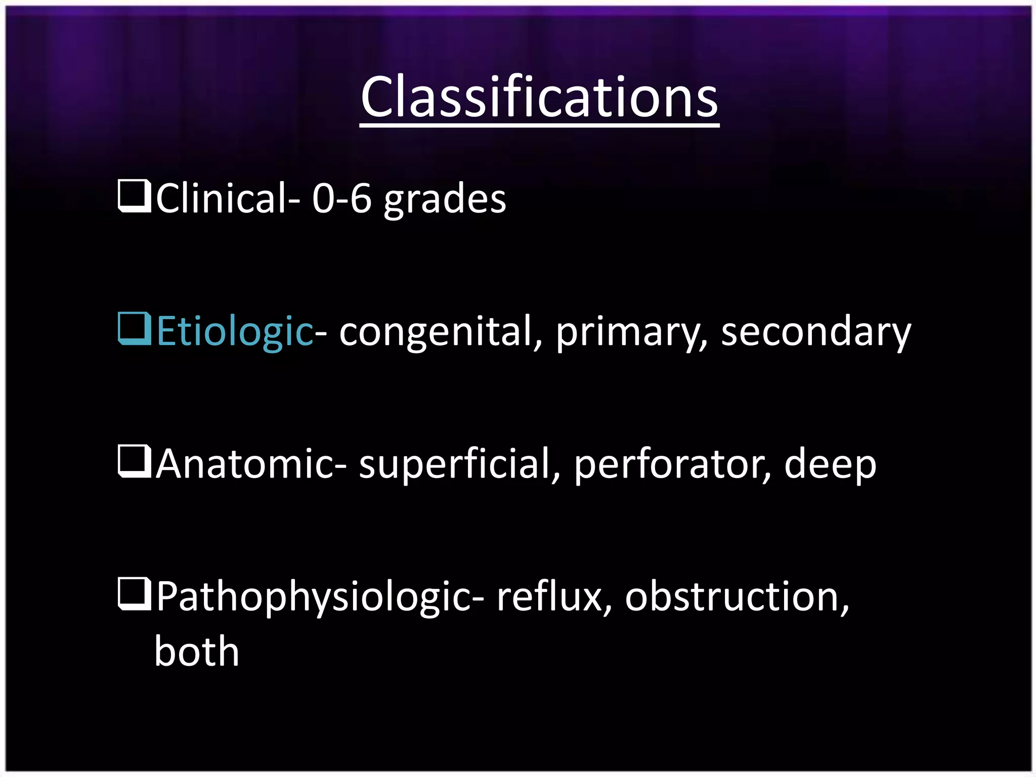 Classifications
Clinical- 0-6 grades

Etiologic- congenital, primary, secondary

Anatomic- superficial, perforator, deep

Pathophysiologic- reflux, obstruction,
 both
 