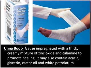 Unna Boot- Gauze impregnated with a thick,
 creamy mixture of zinc oxide and calamine to
 promote healing. It may also contain acacia,
 glycerin, castor oil and white petrolatum
 