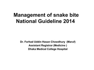 Management of snake bite
National Guideline 2014
Dr. Forhad Uddin Hasan Chowdhury (Maruf)
Assistant Registrar (Medicine )
Dhaka Medical College Hospital
 