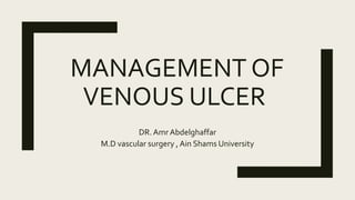 MANAGEMENT OF
VENOUS ULCER
DR. Amr Abdelghaffar
M.D vascular surgery , Ain Shams University
 