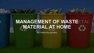 MANAGEMENT OF WASTE
MATERIAL AT HOME
By: Aakansha pandey
 