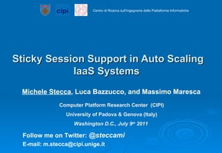 Sticky Session Support in Auto Scaling IaaS Systems  Michele Stecca , Luca Bazzucco, and Massimo Maresca Follow me on Twitter:  @steccami E-mail: m.stecca@cipi.unige.it Computer Platform Research Center  (CIPI) University of Padova & Genova (Italy) Washington D.C., July 9 th  2011  