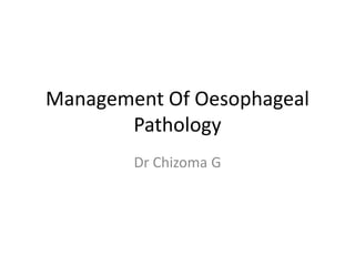 Management Of Oesophageal
Pathology
Dr Chizoma G
 