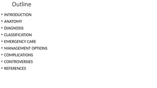 Outline
• INTRODUCTION
• ANATOMY
• DIAGNOSIS
• CLASSIFICATION
• EMERGENCY CARE
• MANAGEMENT OPTIONS
• COMPLICATIONS
• CONTROVERSIES
• REFERENCES
 