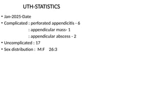 UTH-STATISTICS
• Jan-2025-Date
• Complicated : perforated appendicitis - 6
: appendicular mass- 1
: appendicular abscess - 2
• Uncomplicated : 17
• Sex distribution : M:F 26:3
 