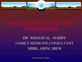 MANAGEMENT OVERVIEW
    DYSLIPIDEMIA
    DR / KHALID AL –HARBY
 FAMILY MEDICINE CONSULTANT
      MBBS, ABFM, SBFM

        DR/KHALID AL-HARBY    1
 