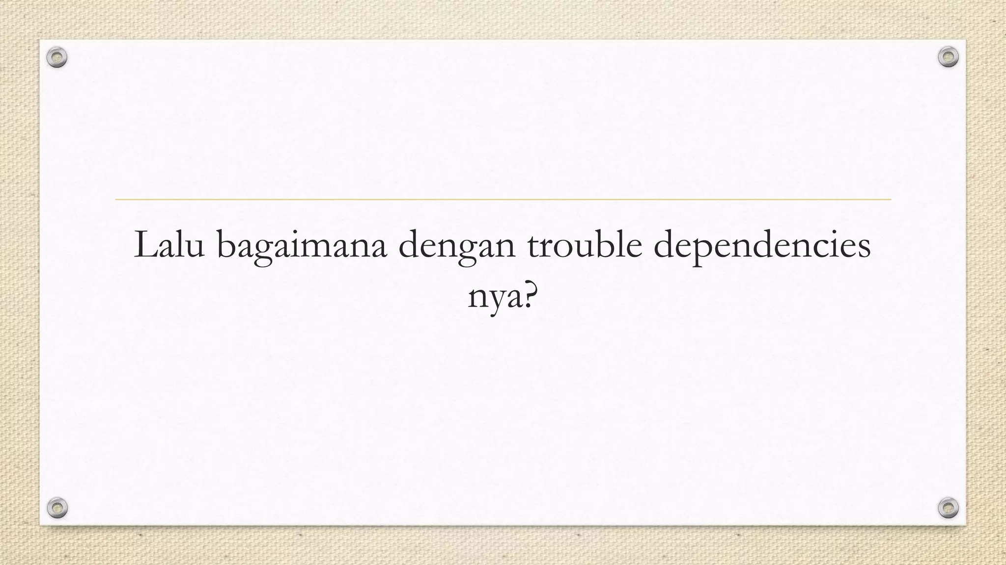 Lalu bagaimana dengan trouble dependencies
nya?
 