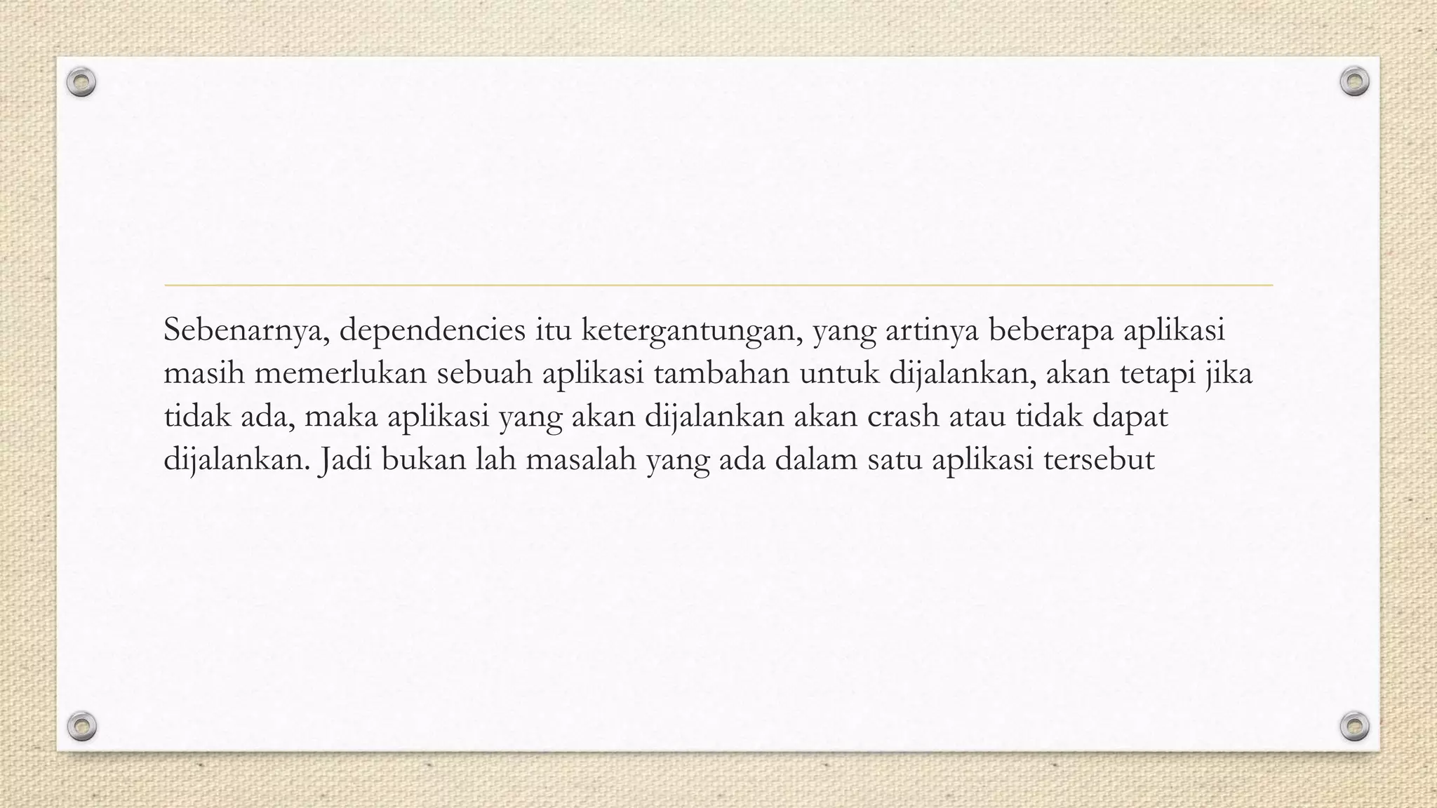 Sebenarnya, dependencies itu ketergantungan, yang artinya beberapa aplikasi
masih memerlukan sebuah aplikasi tambahan untuk dijalankan, akan tetapi jika
tidak ada, maka aplikasi yang akan dijalankan akan crash atau tidak dapat
dijalankan. Jadi bukan lah masalah yang ada dalam satu aplikasi tersebut
 