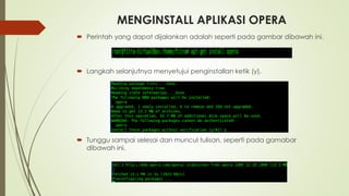 MENGINSTALL APLIKASI OPERA
 Perintah yang dapat dijalankan adalah seperti pada gambar dibawah ini.
 Langkah selanjutnya menyetujui penginstallan ketik (y).
 Tunggu sampai selesai dan muncul tulisan, seperti pada gamabar
dibawah ini.
 