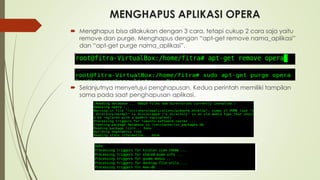 MENGHAPUS APLIKASI OPERA
 Menghapus bisa dilakukan dengan 3 cara, tetapi cukup 2 cara saja yaitu
remove dan purge. Menghapus dengan “apt-get remove nama_aplikasi”
dan “apt-get purge nama_aplikasi”.
 Selanjutnya menyetujui penghapusan. Kedua perintah memiliki tampilan
sama pada saat penghapusan aplikasi.
 