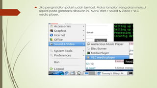  Jika penginstallan paket sudah berhasil. Maka tampilan yang akan muncul
seperti pada gambara dibawah ini. Menu start > sound & video > VLC
media player.
 