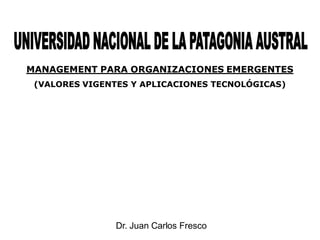 MANAGEMENT PARA ORGANIZACIONES EMERGENTES
 (VALORES VIGENTES Y APLICACIONES TECNOLÓGICAS)




               Dr. Juan Carlos Fresco
 