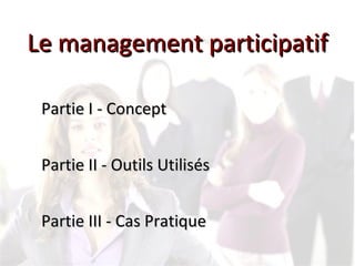 Le management participatifLe management participatif
Partie I - ConceptPartie I - Concept
Partie II - Outils UtilisésPartie II - Outils Utilisés
Partie III - Cas PratiquePartie III - Cas Pratique
 