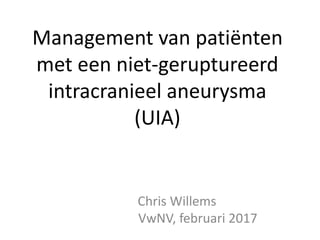 Management van patiënten
met een niet-geruptureerd
intracranieel aneurysma
(UIA)
Chris Willems
VwNV, februari 2017
 