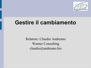 Gestire il cambiamento

   Relatore: Claudio Andreano
       Warner Consulting
     claudio@andreano.biz
 