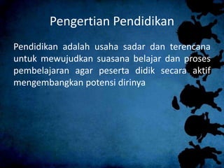 Pengertian Pendidikan 
Pendidikan adalah usaha sadar dan terencana 
untuk mewujudkan suasana belajar dan proses 
pembelajaran agar peserta didik secara aktif 
mengembangkan potensi dirinya 
 