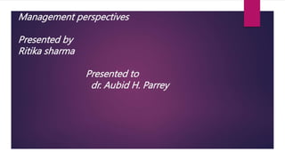 Management perspectives
Presented by
Ritika sharma
Presented to
dr. Aubid H. Parrey
 