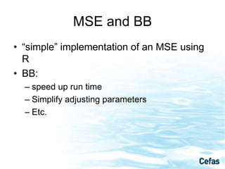 MSE and BB
• “simple” implementation of an MSE using
R
• BB:
– speed up run time
– Simplify adjusting parameters
– Etc.
 