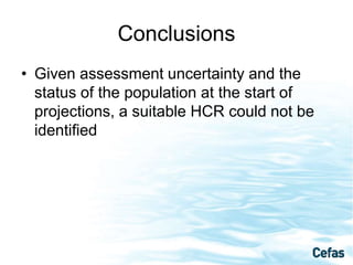 Conclusions
• Given assessment uncertainty and the
status of the population at the start of
projections, a suitable HCR could not be
identified
 