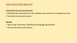Information Management
Information for security personnel
• Detailed maps showing entry/ exit, holding areas, location of emergency services.
• Evacuation and response plans
Signage
• Type of sign information, Wording and language specification
• Size and dimension and location
 