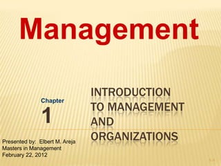 Management
                                INTRODUCTION
               Chapter
                                TO MANAGEMENT
               1                AND
Presented by: Elbert M. Areja
                                ORGANIZATIONS
Masters in Management
February 22, 2012
                                                1–1
 