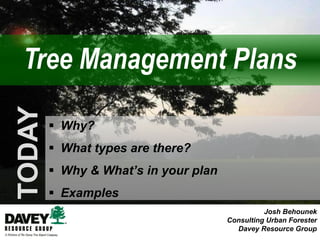 ▪ Why?
▪ What types are there?
▪ Why & What’s in your plan
▪ Examples
Josh Behounek
Consulting Urban Forester
Davey Resource Group
Tree Management Plans
TODAY
 